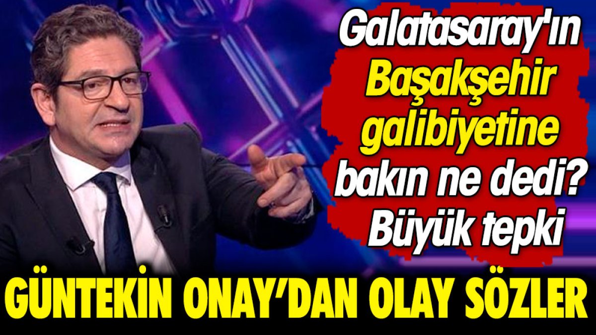 Güntekin Onay'dan olay sözler. Galatasaray'ın Başakşehir galibiyetine bakın ne dedi? Büyük tepki