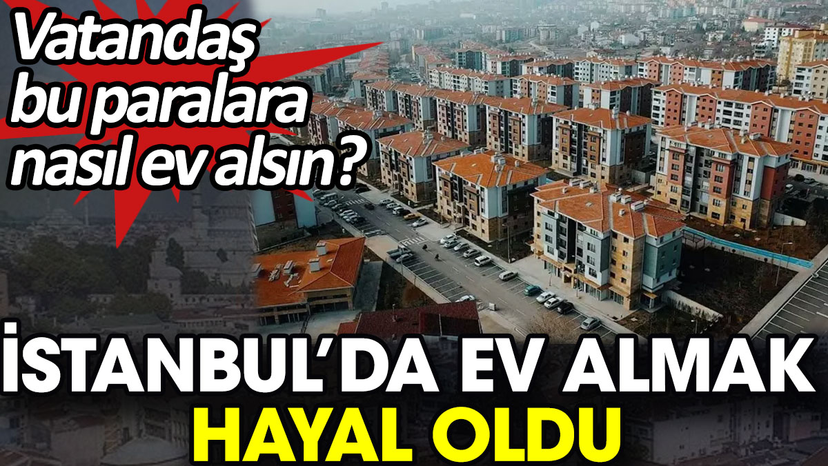İstanbul’da ev almak hayal oldu. Vatandaş bu paralara nasıl ev alsın?