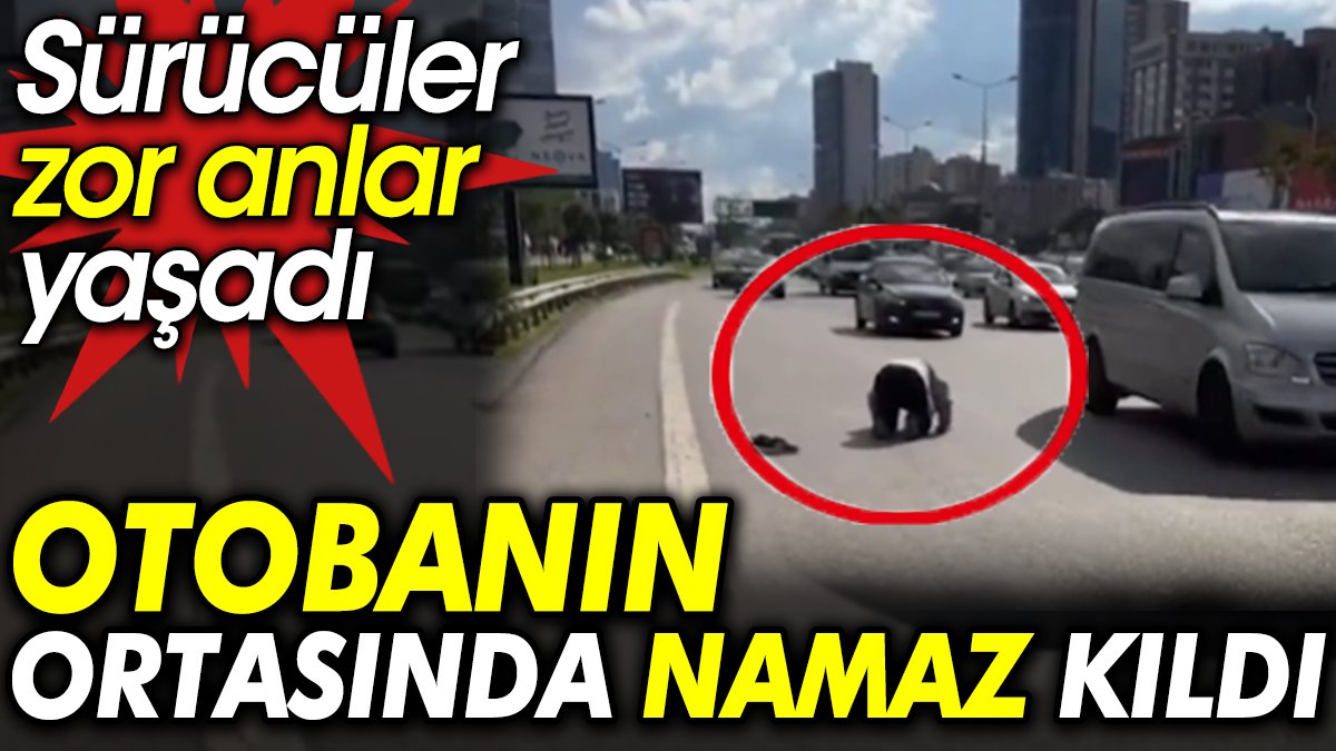 İstanbul’da bir şahıs otobanın ortasında namaz kıldı