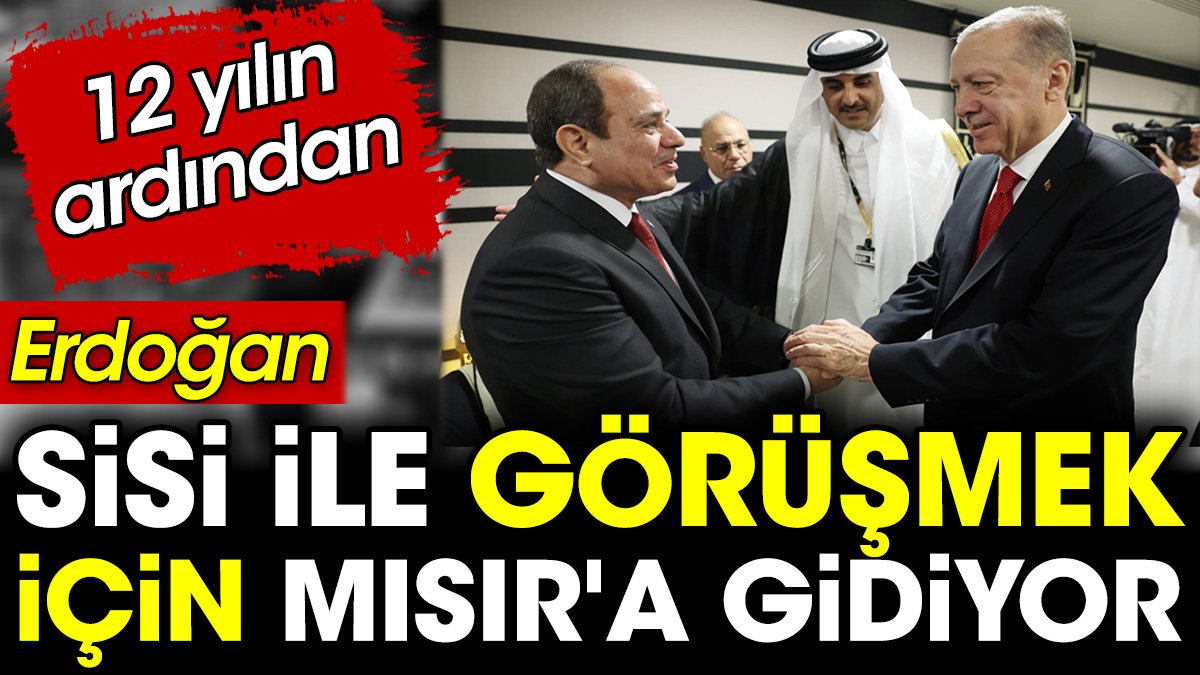 Erdoğan Sisi'yle görüşmek için 12 yılın ardından Mısır'a gidiyor