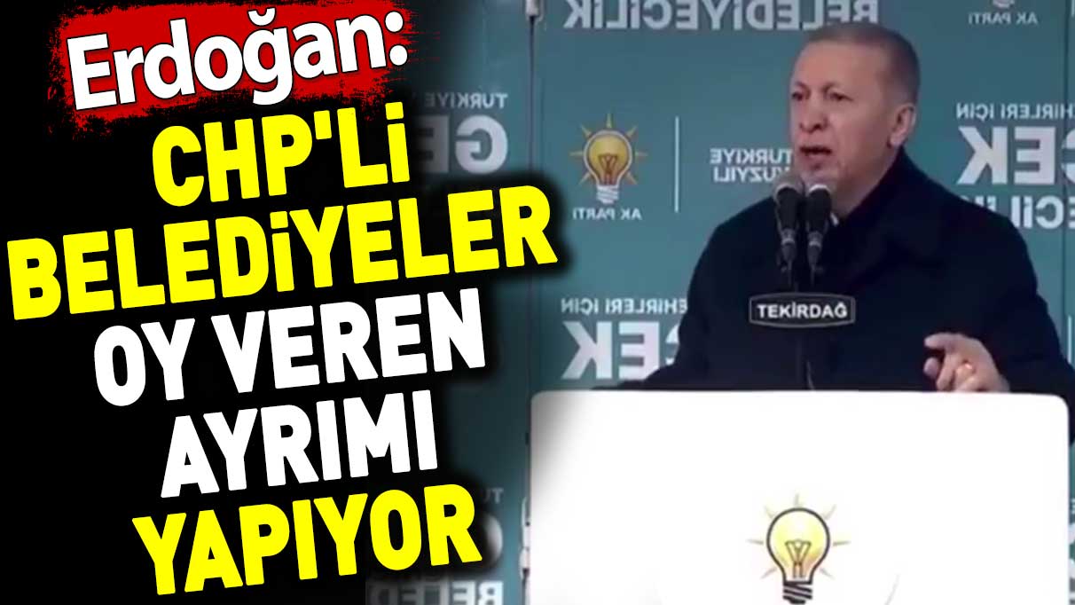 Erdoğan: CHP'li belediyeler oy veren ayrımı yapıyor