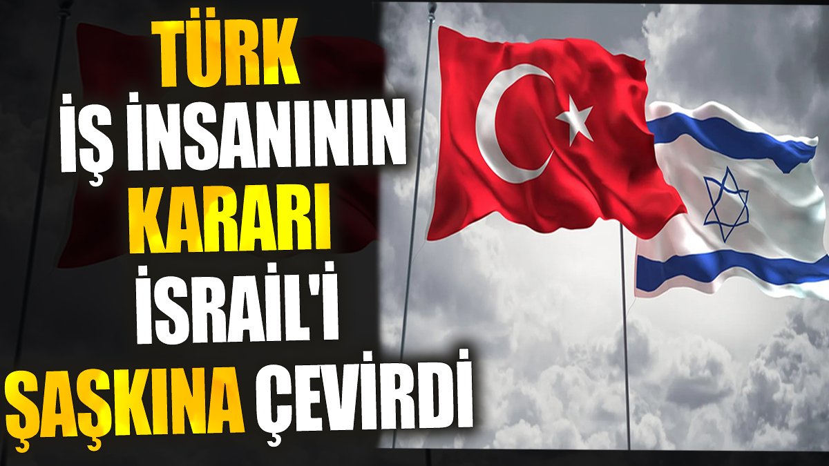 Türk iş insanının kararı İsrail'i şaşkına çevirdi