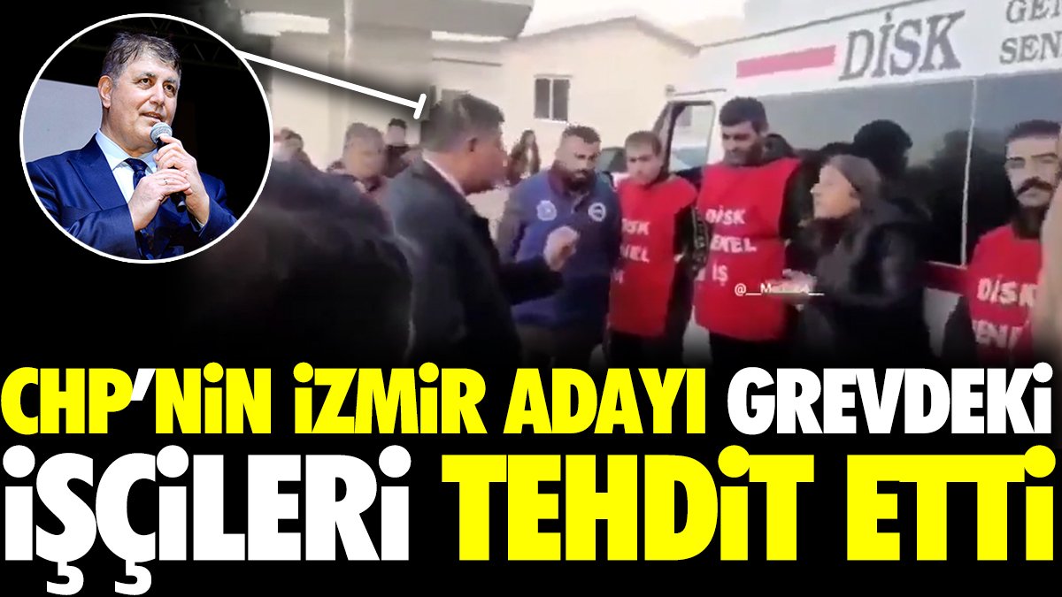 CHP'nin İzmir adayı grevdeki işçileri tehdit etti