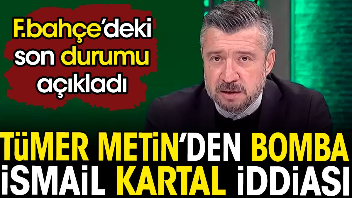 Tümer Metin'den bomba İsmail Kartal iddiası. Fenerbahçe'deki son durumu açıkladı
