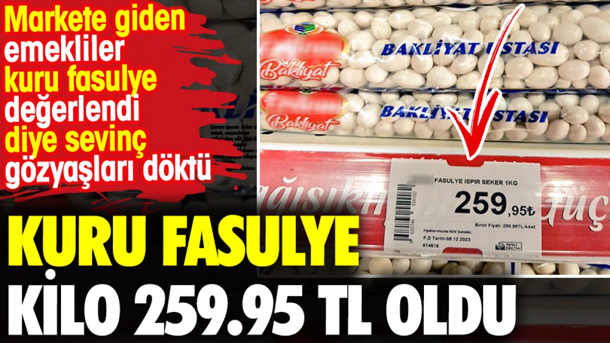 Kuru fasulye kilo 259.95 TL oldu. Markete giden emekliler kuru fasulye değerlendi diye sevinç gözyaşları döktü