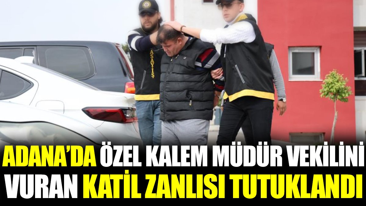 Adana’da özel kalem müdür vekilini vuran katil zanlısı tutuklandı