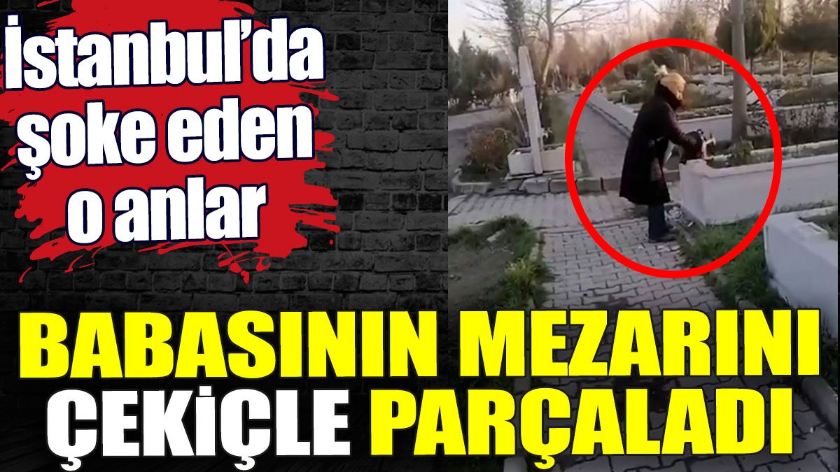 İstanbul’da şoke eden anlar. Babasının mezarını çekiçle parçaladı