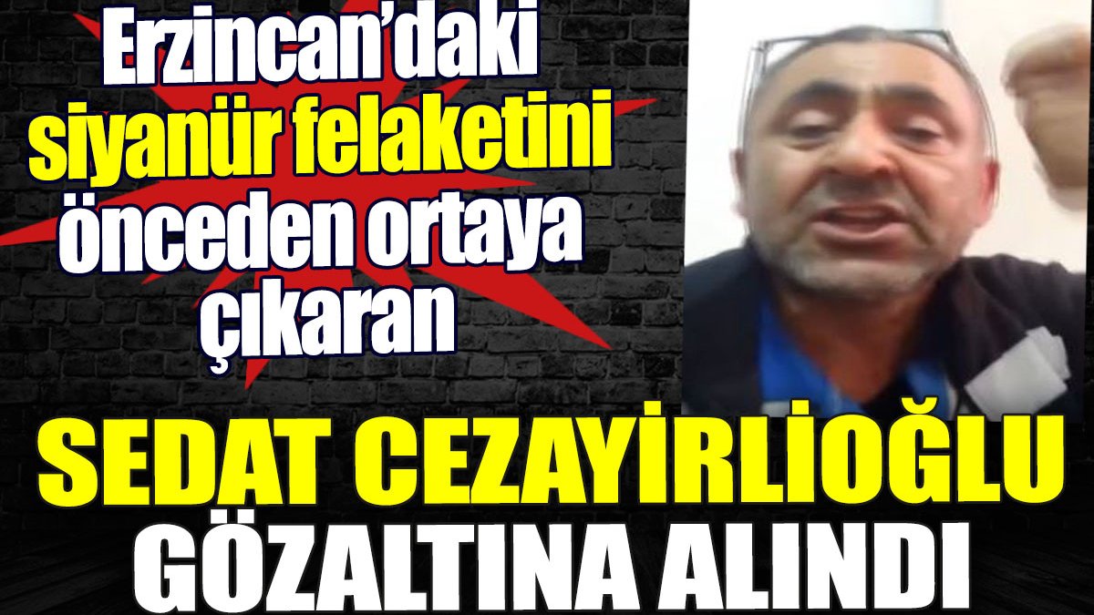 Siyanür felaketini ortaya çıkaran Sedat Cezayirlioğlu gözaltına alındı