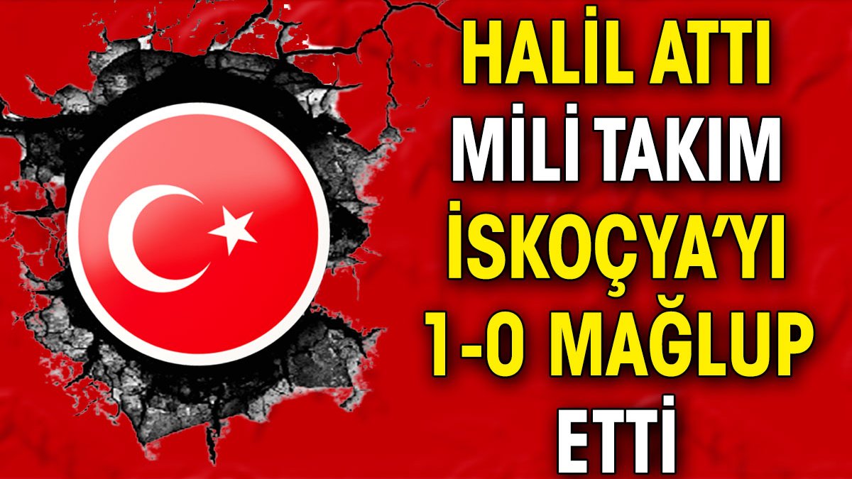 Halil attı Milli Takım İskoçya'yı 1-0 mağlup etti