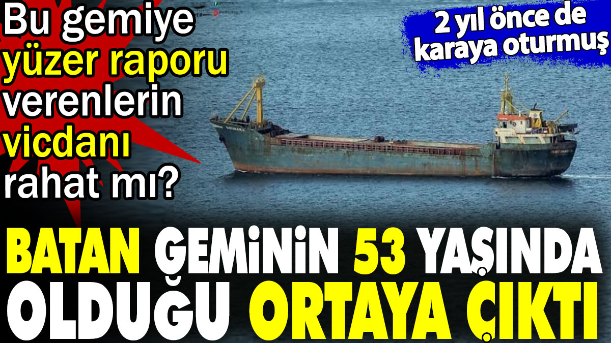 Batan geminin 53 yaşında olduğu ortaya çıktı. Bu gemiye yüzer raporu verenlerin vicdanı rahat mı?