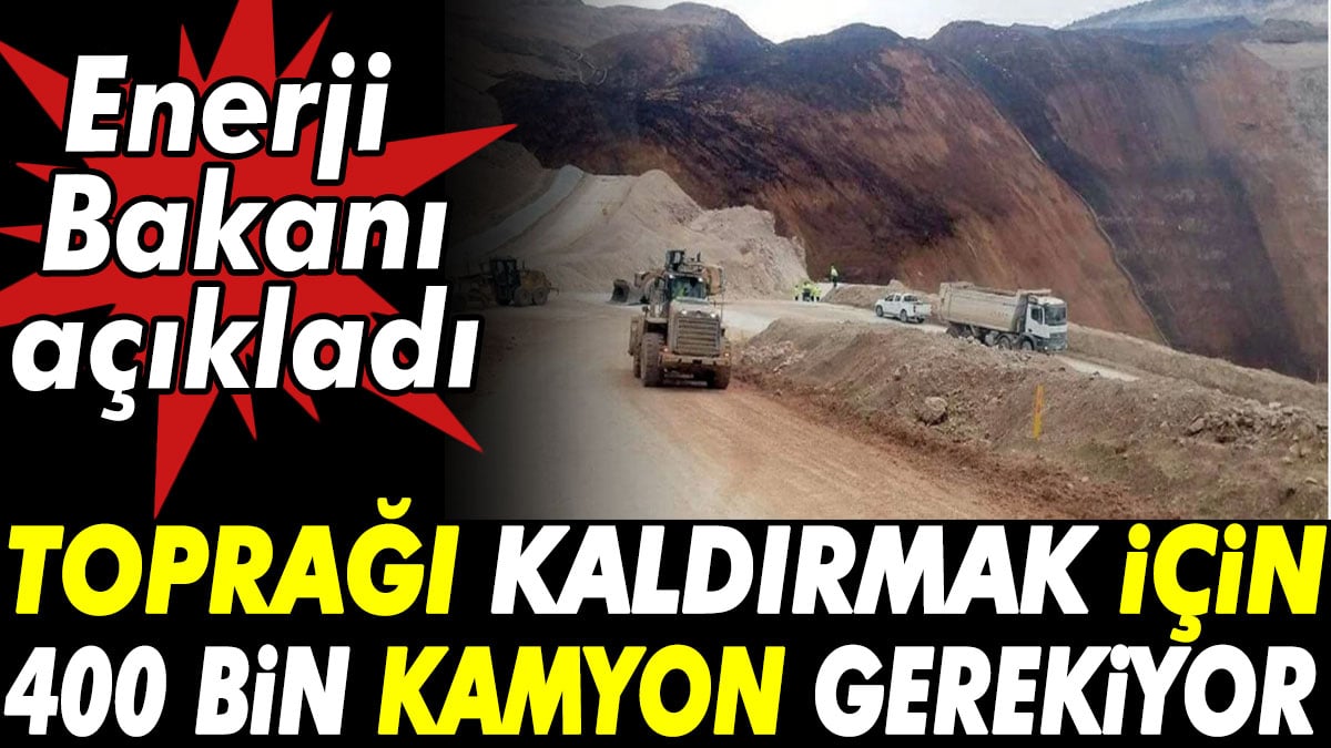 Toprağı kaldırmak için 400 bin kamyon gerekiyor. Enerji Bakanı açıkladı