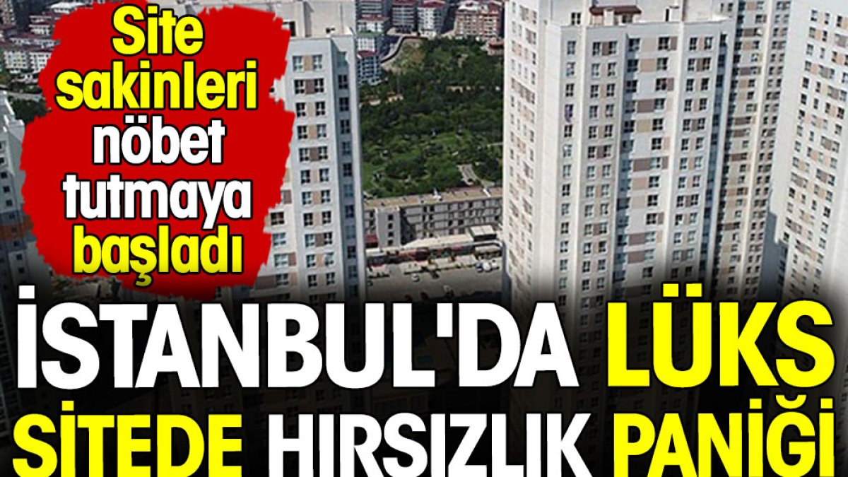 İstanbul'da lüks sitede hırsızlık paniği! Nöbet tutulmaya başlandı