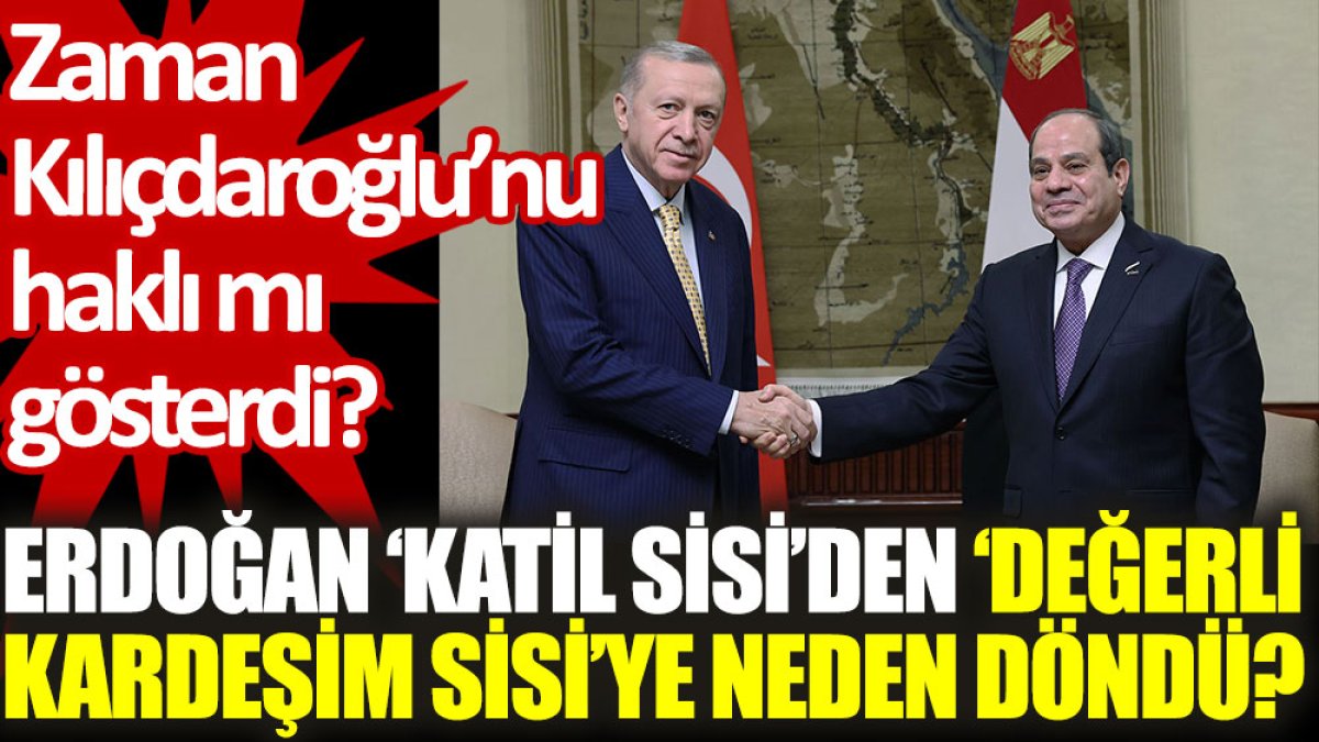 Erdoğan, ‘Katil Sisi’den ‘Değerli Kardeşim Sisi’ye neden döndü? Zaman Kılıçdaroğlu'nu haklı mı gösterdi
