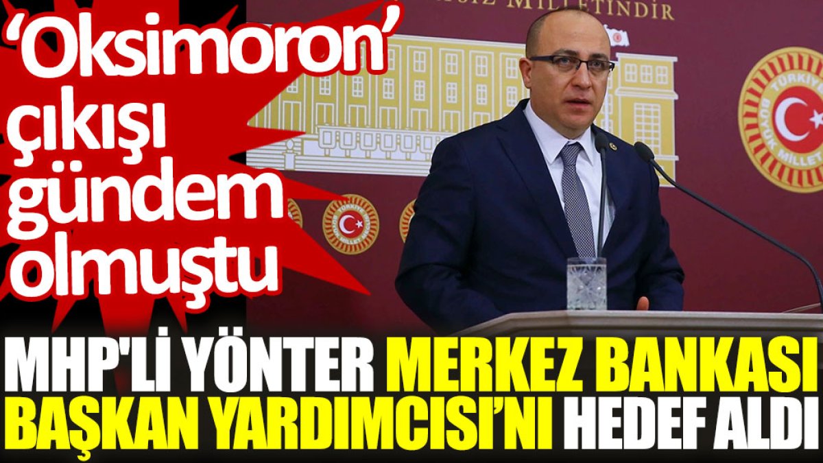 MHP'li Yönter, Merkez Bankası Başkan Yardımcısı’nı hedef aldı. ‘Oksimoron’ çıkışı gündem olmuştu