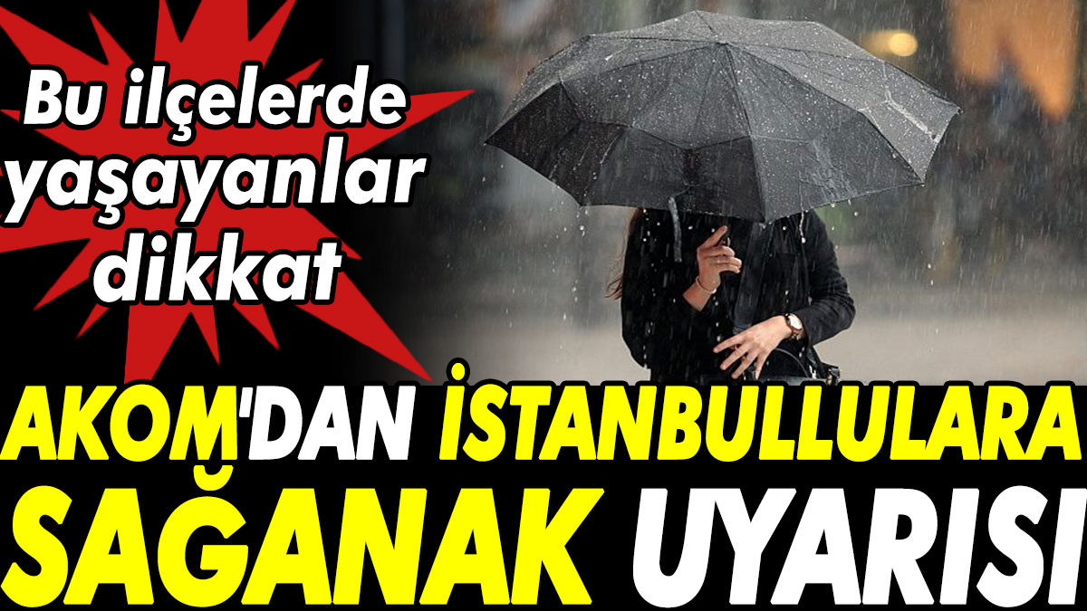AKOM'dan İstanbullulara sağanak uyarısı. Bu ilçelerde yaşayanlar dikkat