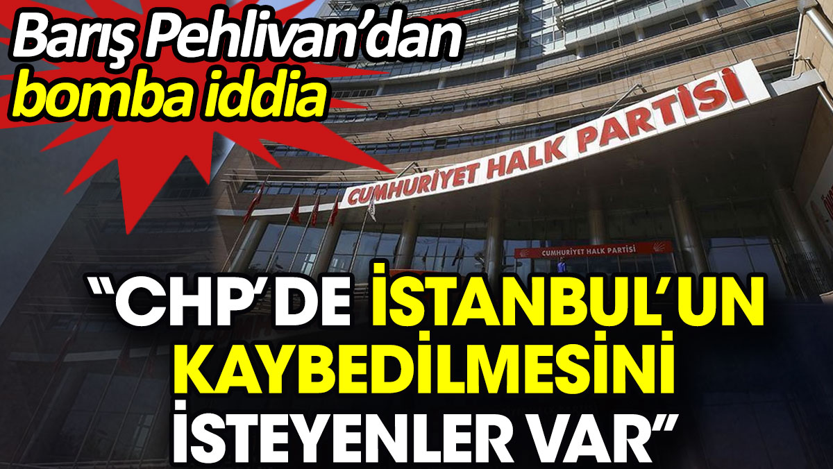 'CHP’de İstanbul’un kaybedilmesini isteyenler var'. Barış Pehlivan’dan bomba iddia