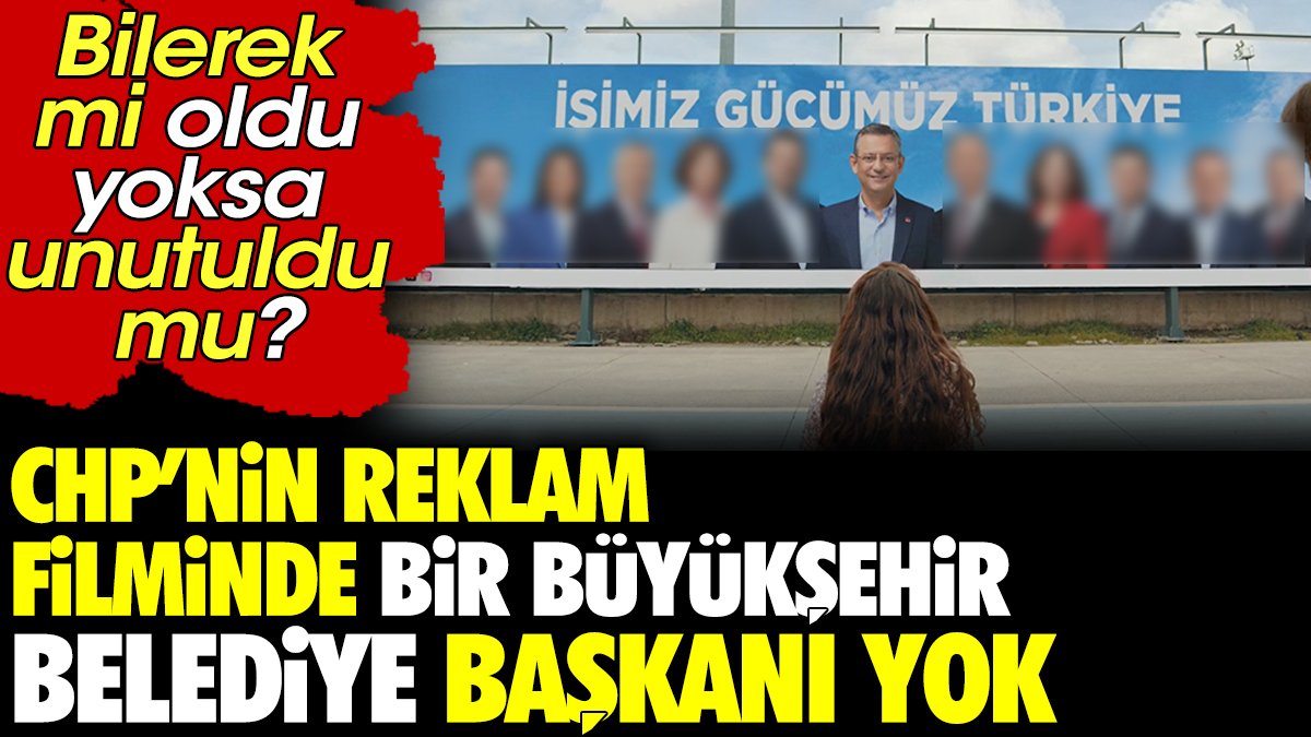 CHP'nin reklam filminde bir Büyükşehir Belediye Başkanı yok. Bilerek mi oldu yoksa unutuldu ?