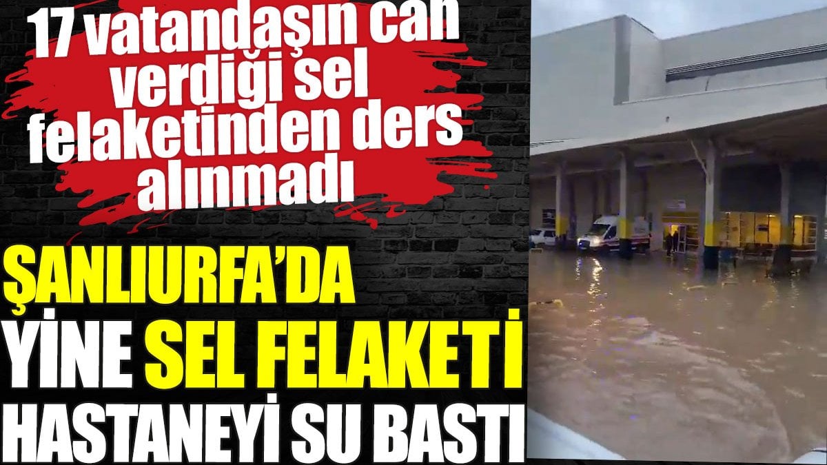 Şanlıurfa'da yine sel felaketi. Hastaneyi su bastı. 17 vatandaşın can verdiği sel felaketinden ders alınmadı