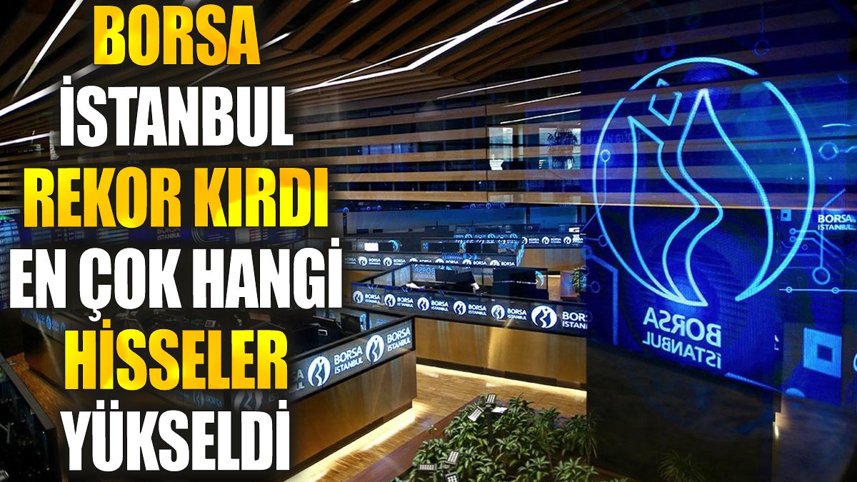 Borsa İstanbul rekor kırdı. En çok hangi hisseler yükseldi