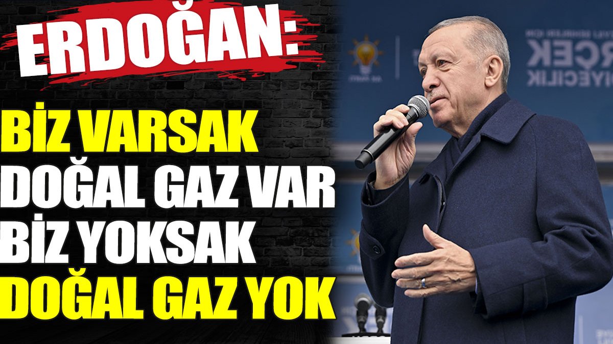 Erdoğan: Biz varsak doğal gaz var biz yoksak doğal gaz yok