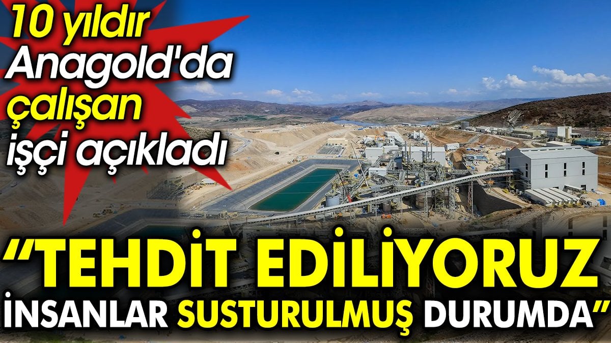 10 yıldır Anagold'da çalışan işçi açıkladı: Tehdit ediliyoruz, insanlar susturulmuş durumda