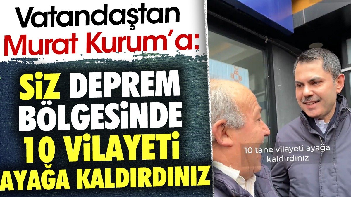 Murat Kurum'a vatandaş böyle dedi: Siz deprem bölgesinde 10 vilayeti ayağa kaldırdınız