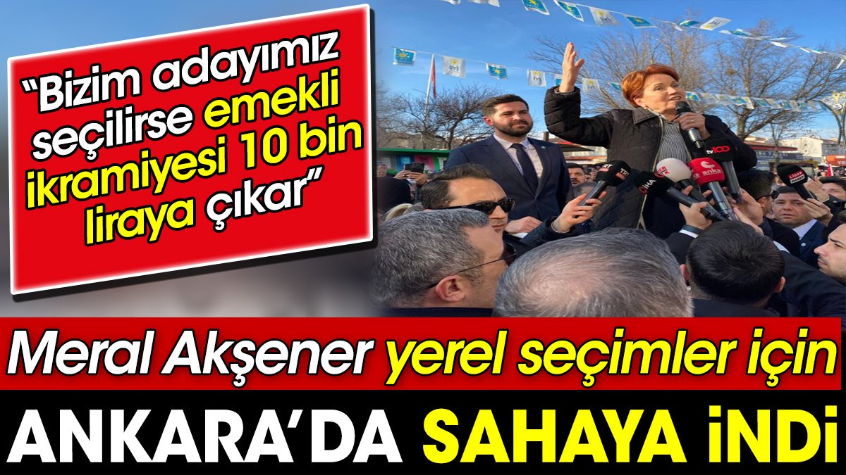 Meral Akşener yerel seçimler için Ankara'da sahaya indi. ‘Bizim adayımız seçilirse emekli ikramiyesi 10 bin liraya çıkar’