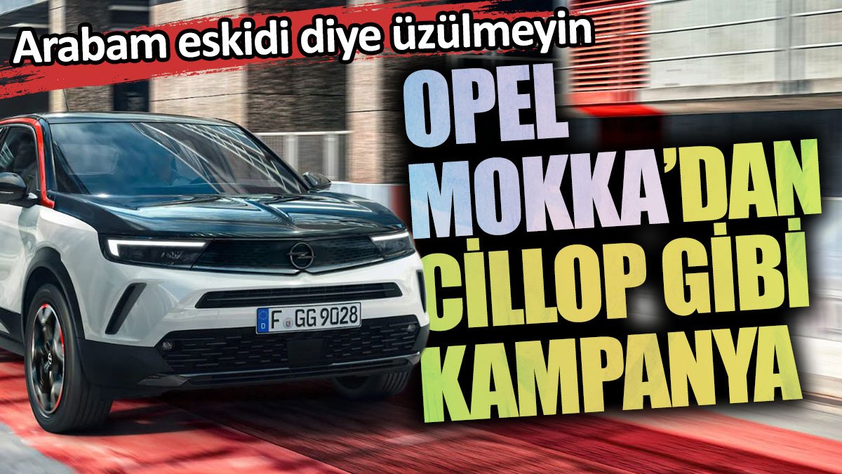 Opel Mokka’dan cillop gibi kampanya. Arabam eskidi diye üzülmeyin