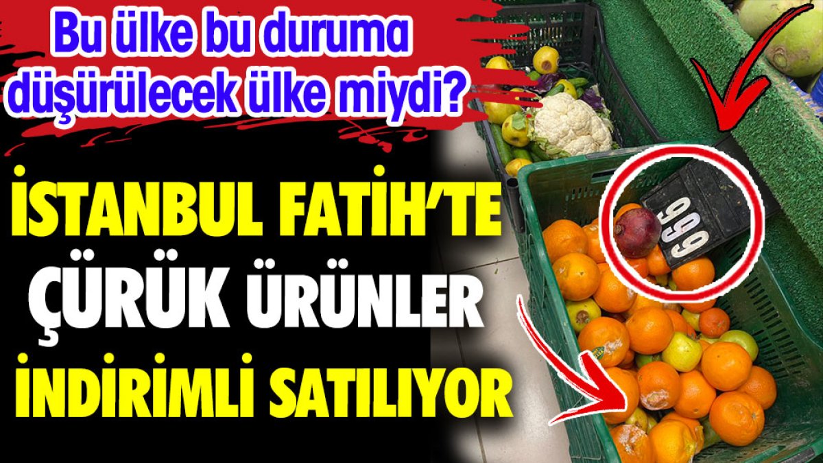 İstanbul Fatih'te çürük ürünler indirimli satılıyor. Bu ülke bu duruma düşürülecek ülke miydi?