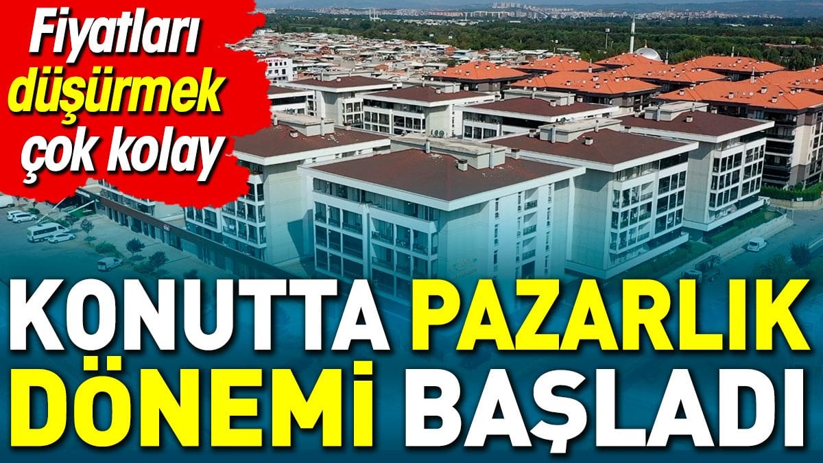 Konutta pazarlık dönemi başladı. Fiyatları düşürmek çok kolay