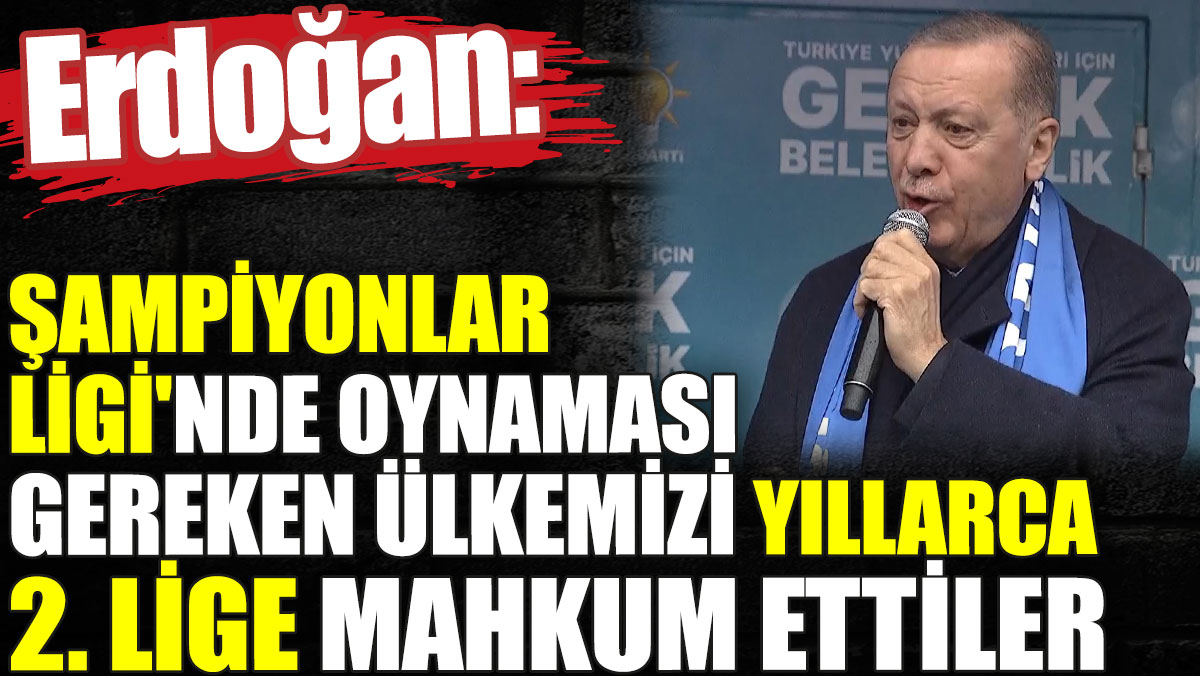 Erdoğan: Şampiyonlar Ligi'nde oynaması gereken ülkemizi yıllarca ikinci lige mahkum ettiler