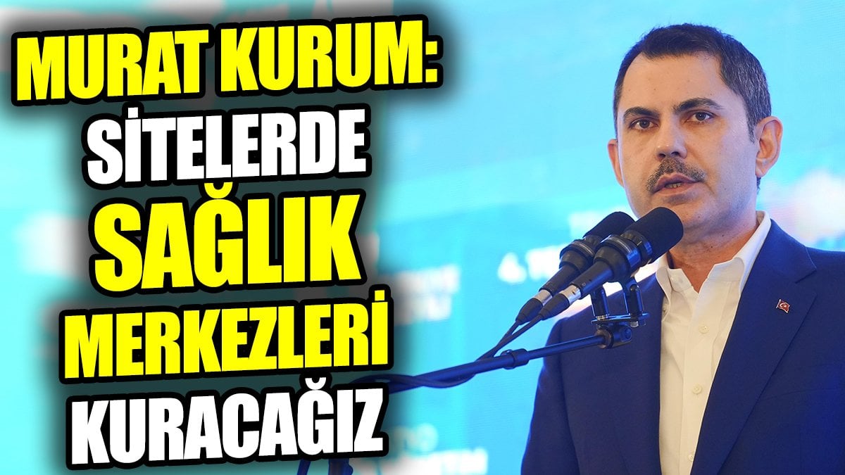 Murat Kurum: Sitelerde sağlık merkezleri kuracağız