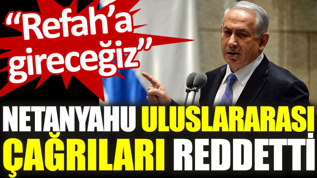 Netanyahu uluslararası çağrıları reddetti: Refah’a gireceğiz