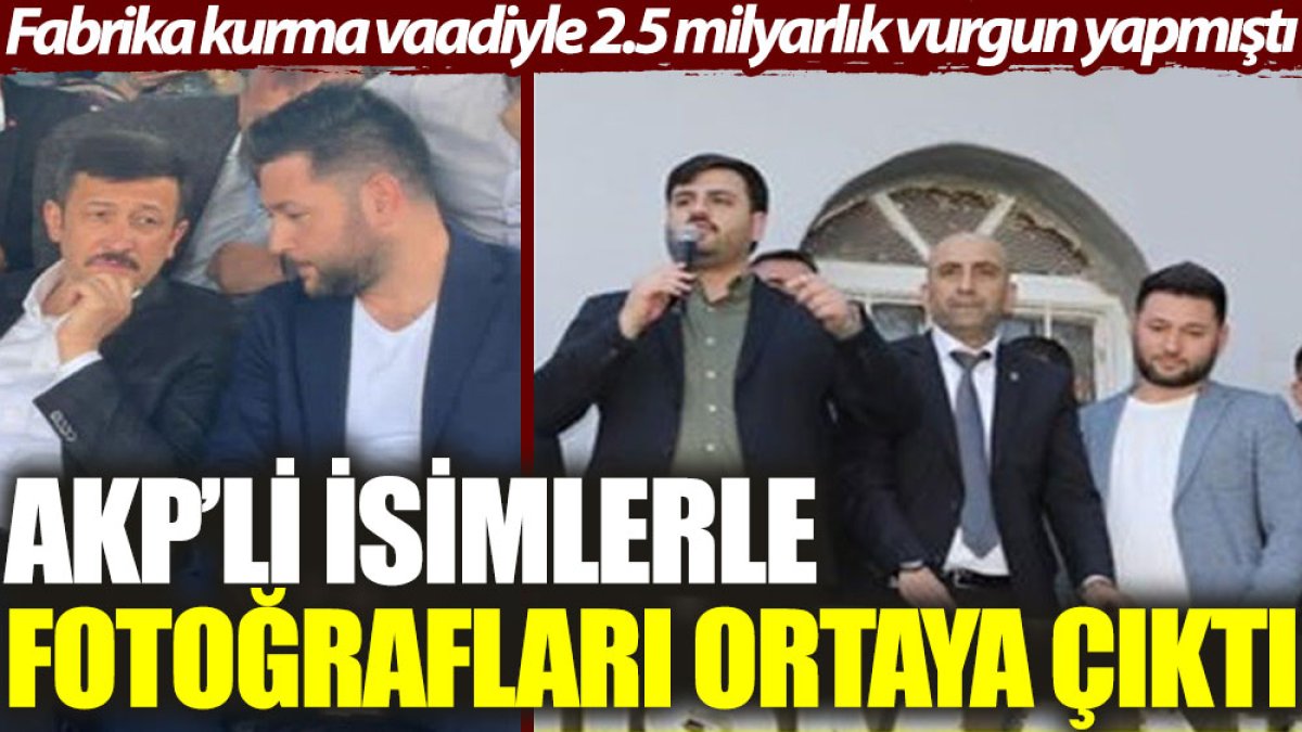 AKP’li isimlerle fotoğrafları ortaya çıktı. Fabrika kurma vaadiyle 2.5 milyar liralık vurgun yapmıştı