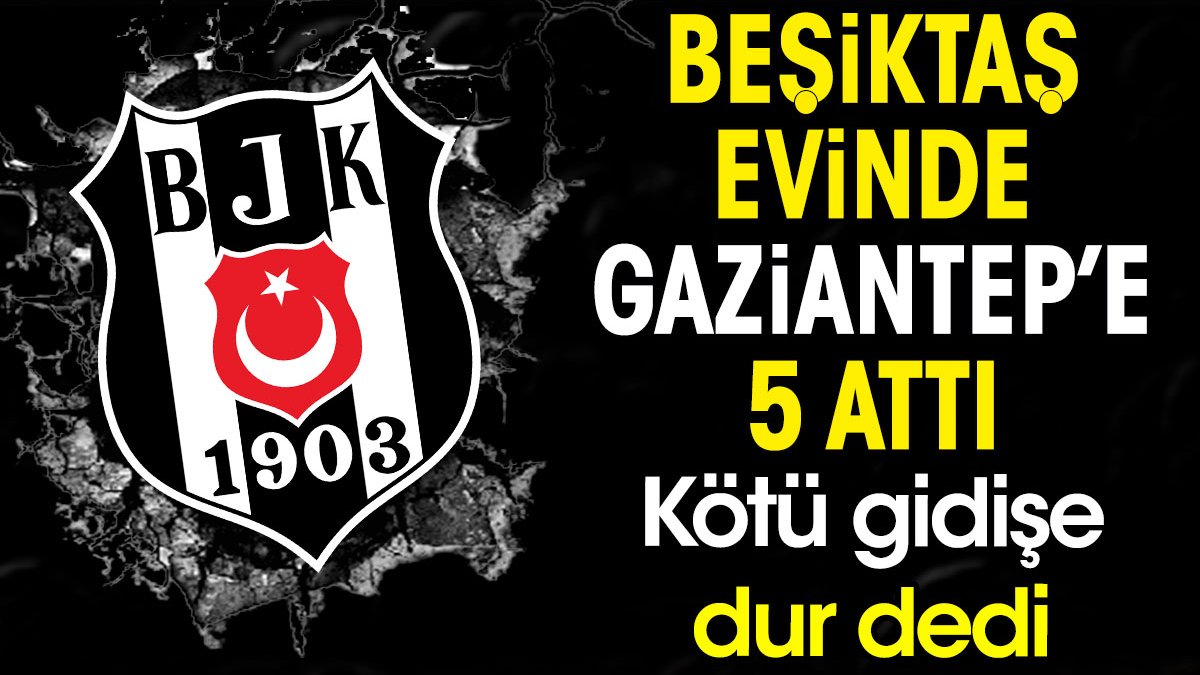 Beşiktaş evinde Gaziantep'e 5 attı. Kötü gidişe dur dedi