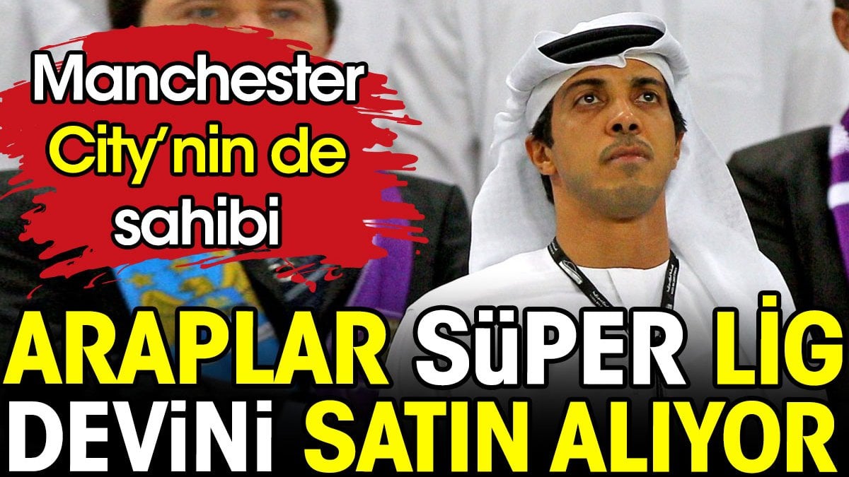 Araplar Süper Lig devini satın alıyor. Manchester City'nin sahibi anlaşmaya vardı