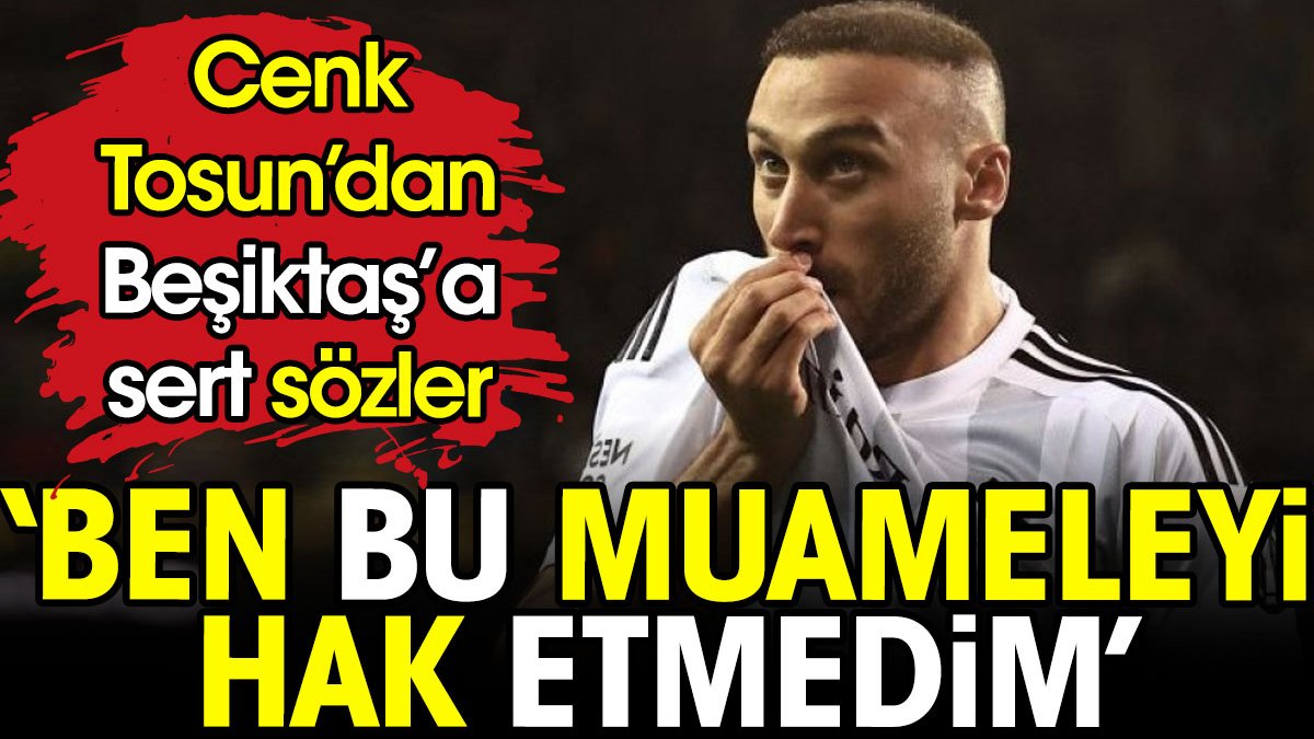 Cenk Tosun'dan Beşiktaş'a sert sözler: Ben bu muameleyi hak etmedim