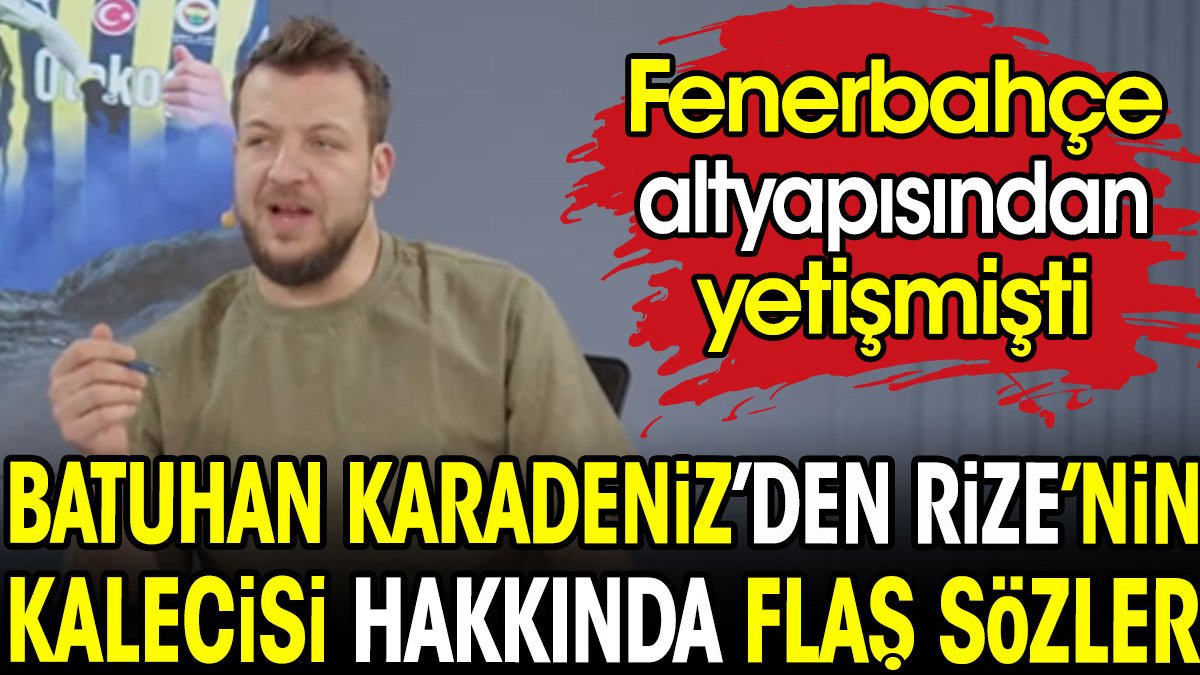 Batuhan Karadeniz'den Fenerbahçe altyapısından yetişen Rizesporlu kaleci hakkında flaş iddia