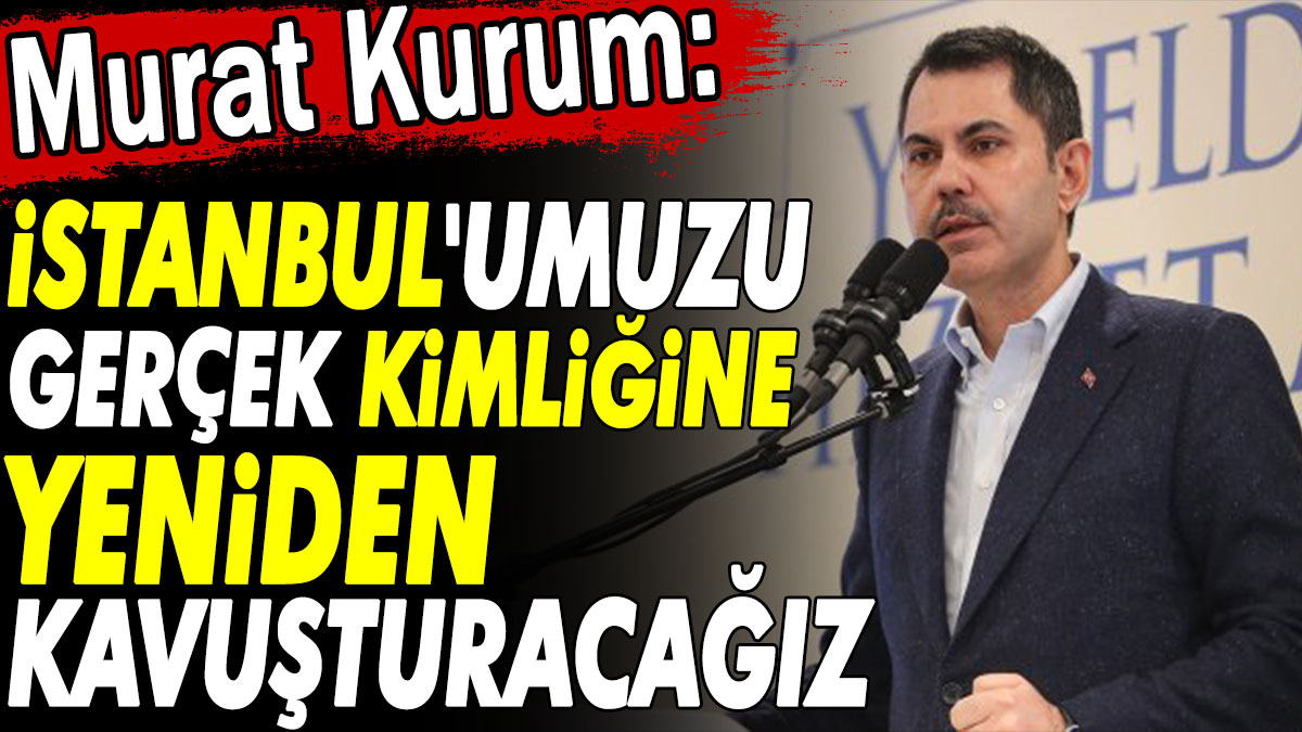 Murat Kurum: İstanbul'umuzu gerçek kimliğine yeniden kavuşturacağız