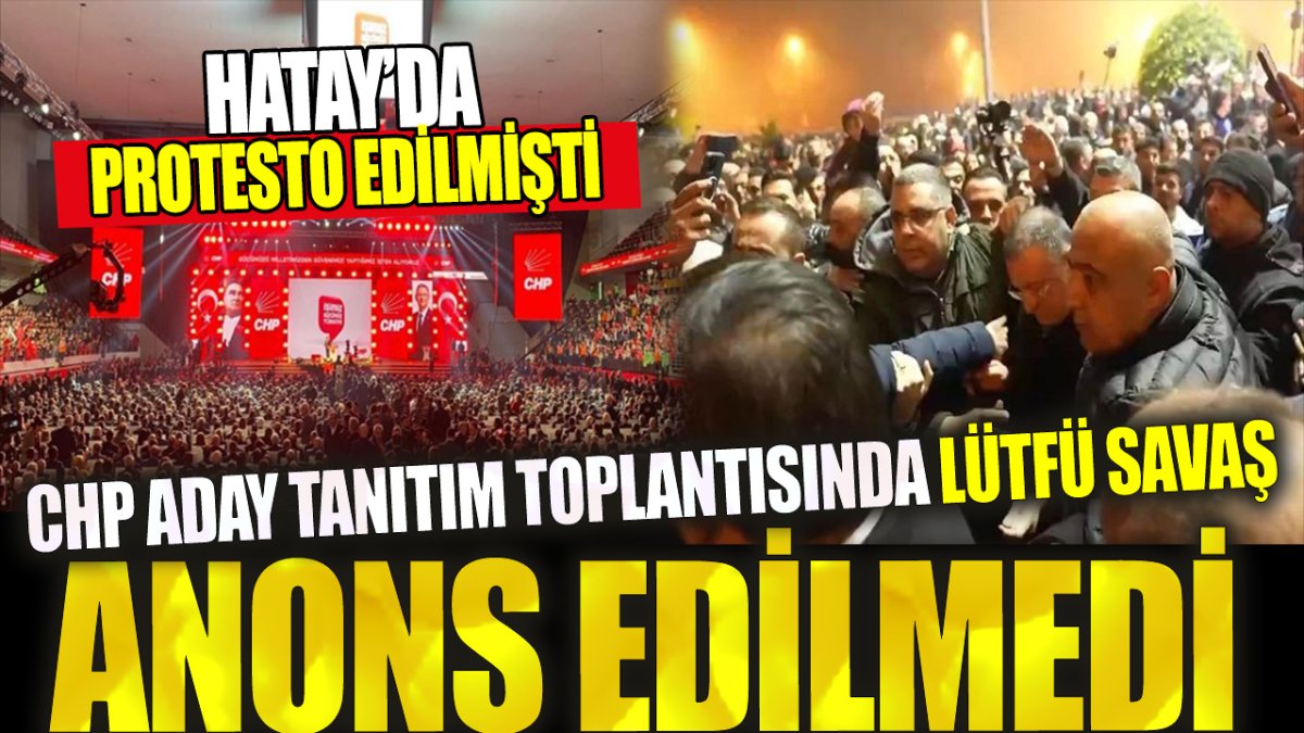 CHP aday tanıtım toplantısında Lütfü Savaş anons edilmedi. Hatay’da protesto edilmişti