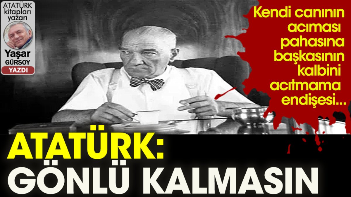Atatürk ölümüne yakın kimin gönlünü neden kırmak istemedi?