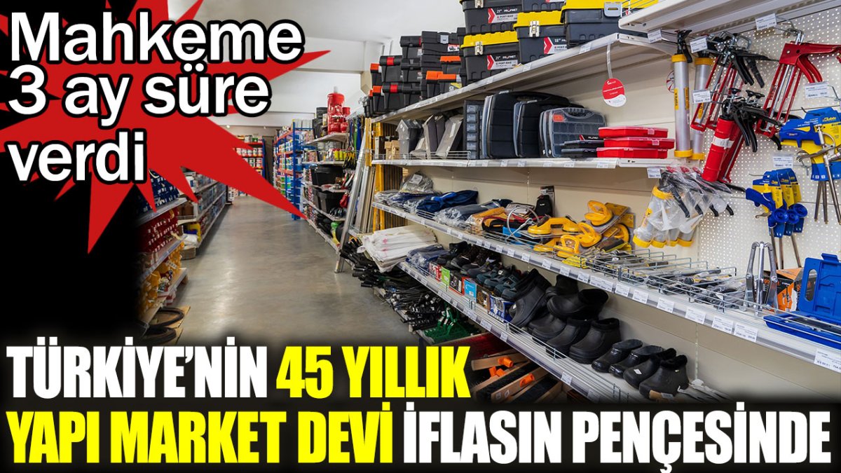 Türkiye'nin 45 yıllık yapı market devi iflasın pençesinde. Mahkeme 3 ay süre verdi