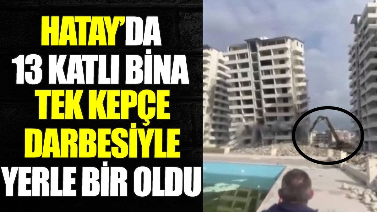 Hatay’da 13 katlı bina tek kepçe darbesiyle yerle bir oldu