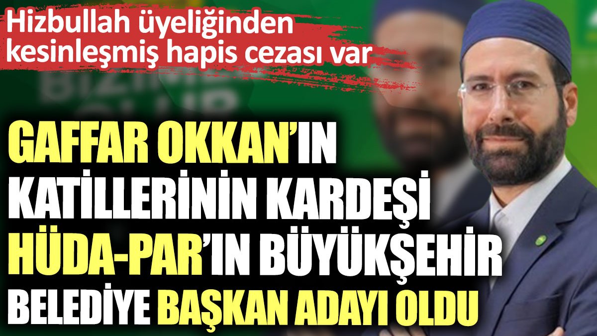 Gaffar Okkan’ın katillerinin kardeşi HÜDA-PAR’ın Büyükşehir Belediye Başkan adayı oldu