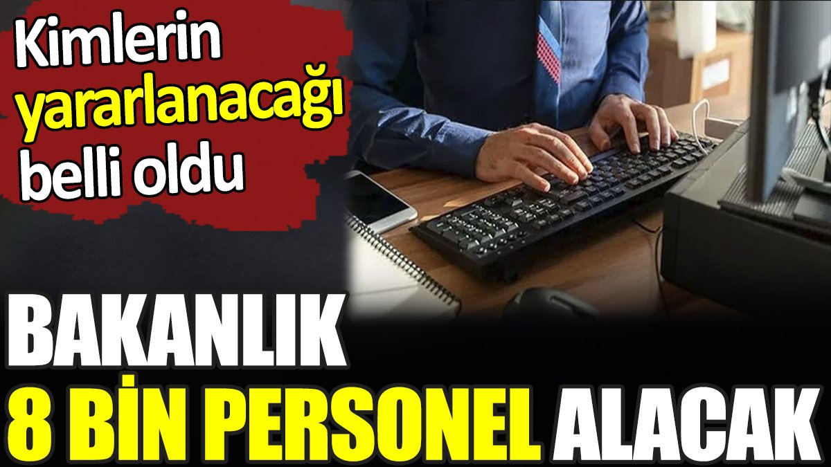 Bakanlık 8 bin personel alacak. Kimlerin yararlanabileceği belli oldu