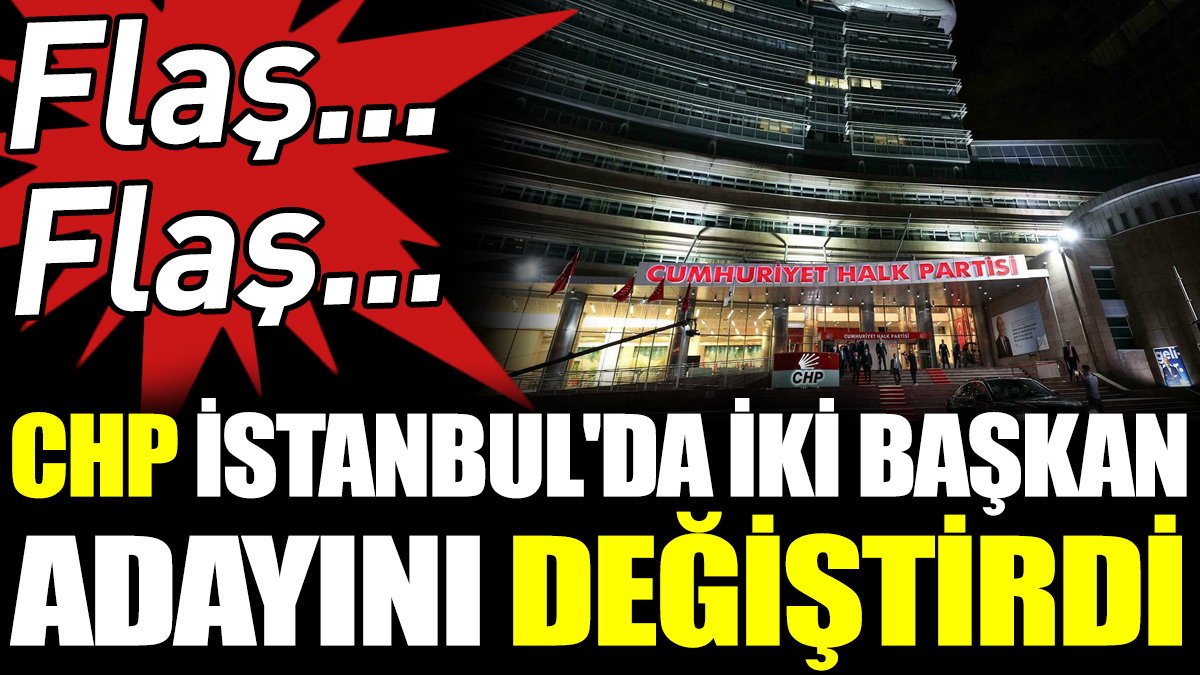 Son Dakika... CHP İstanbul'da iki başkan adayını değiştirdi