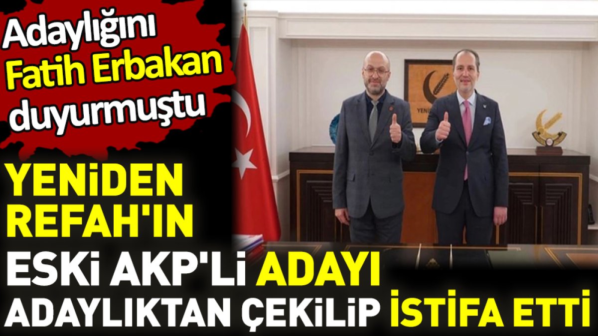 Yeniden Refah'ın eski AKP'li adayı adaylıktan çekilip istifa etti. Adaylığını Fatih Erbakan duyurmuştu