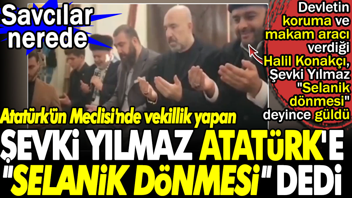 Atatürk'ün Meclisi'nde vekillik yapan Şevki Yılmaz Atatürk'e "Selanik dönmesi" dedi. Savcılar nerede?