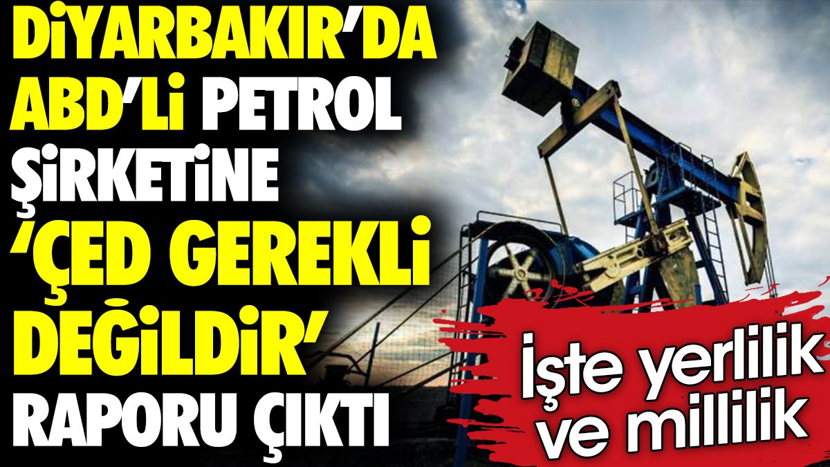 Diyarbakır’da ABD’li petrol şirketine ‘ÇED gerekli değildir’ raporu çıktı. İşte yerlilik ve millilik