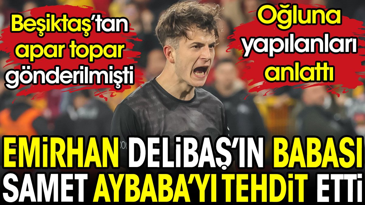 Emirhan Delibaş'ın babası Beşiktaş'ta dönen dolapları anlattı. Samet Aybaba'yı tehdit etti